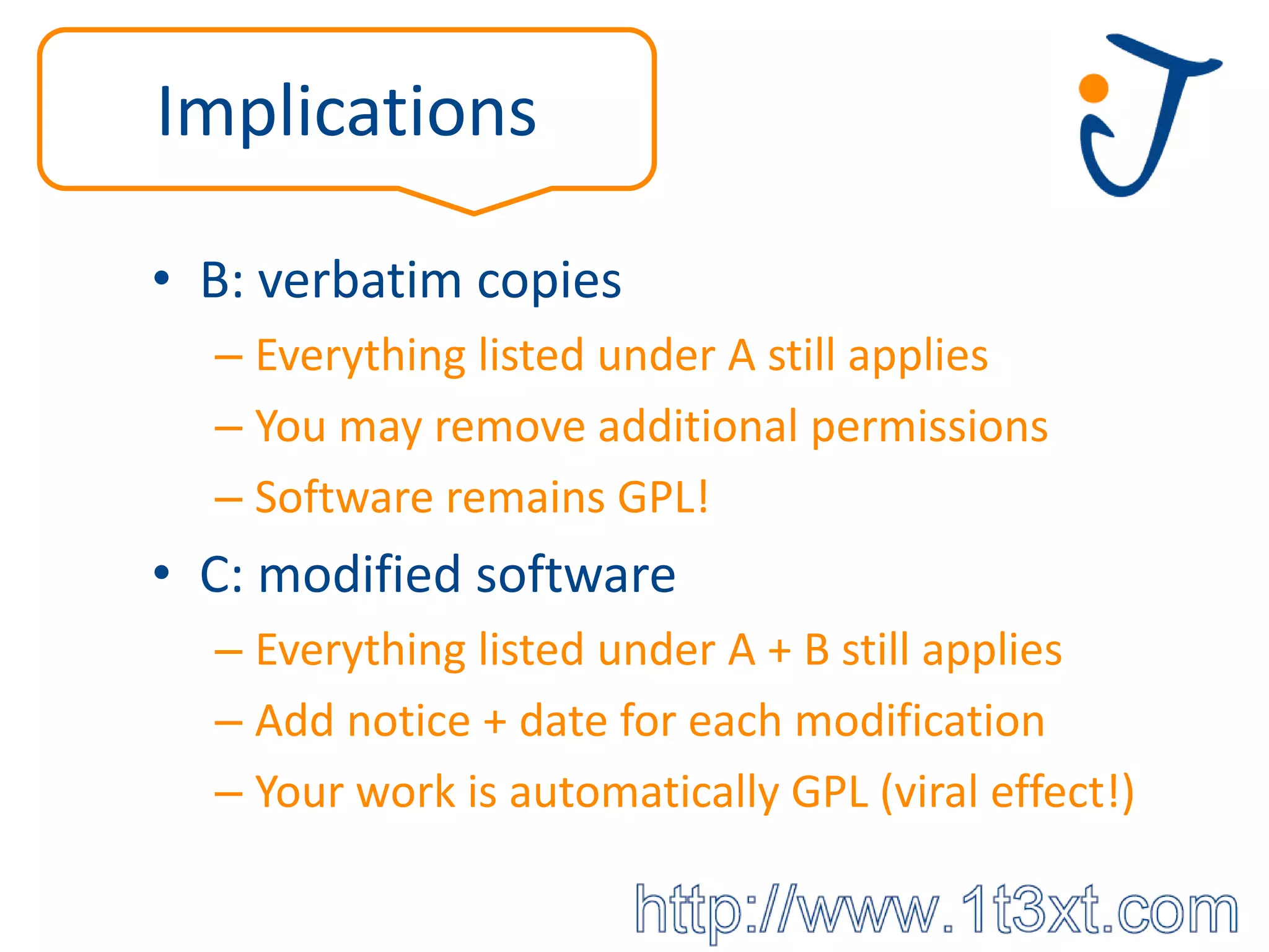 Implications

• B: verbatim copies
  – Everything listed under A still applies
  – You may remove additional permissions
  – Software remains GPL!
• C: modified software
  – Everything listed under A + B still applies
  – Add notice + date for each modification
  – Your work is automatically GPL (viral effect!)
 