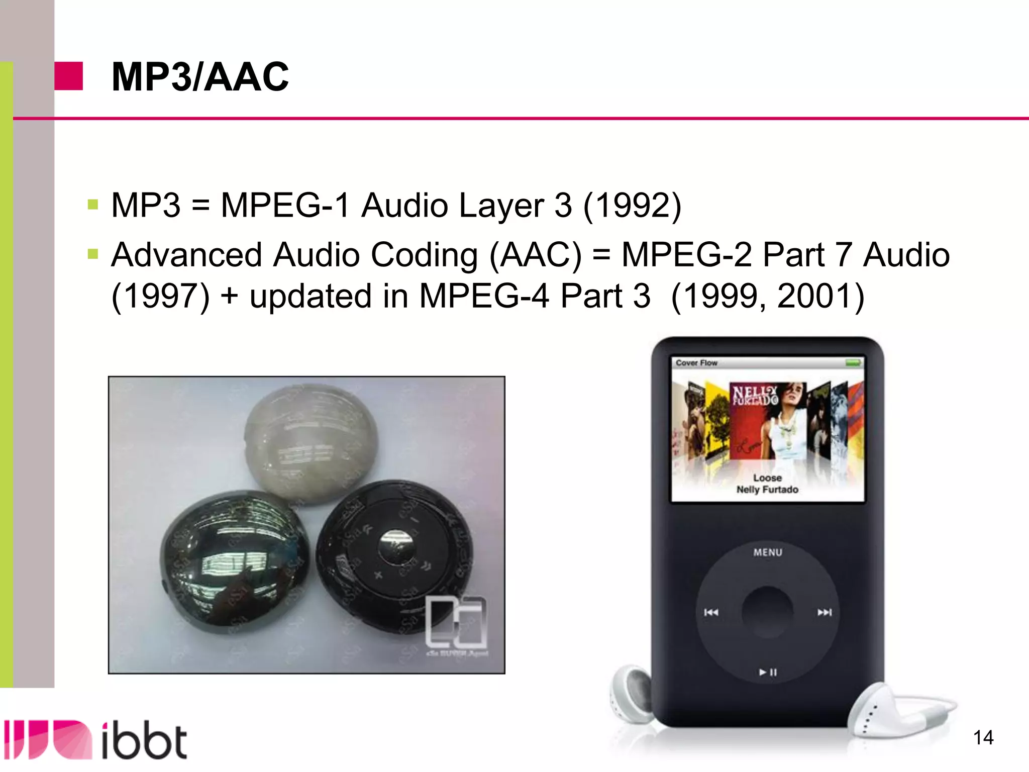 MP3/AAC


 MP3 = MPEG-1 Audio Layer 3 (1992)
 Advanced Audio Coding (AAC) = MPEG-2 Part 7 Audio
  (1997) + updated in MPEG-4 Part 3 (1999, 2001)




                                                      14
 