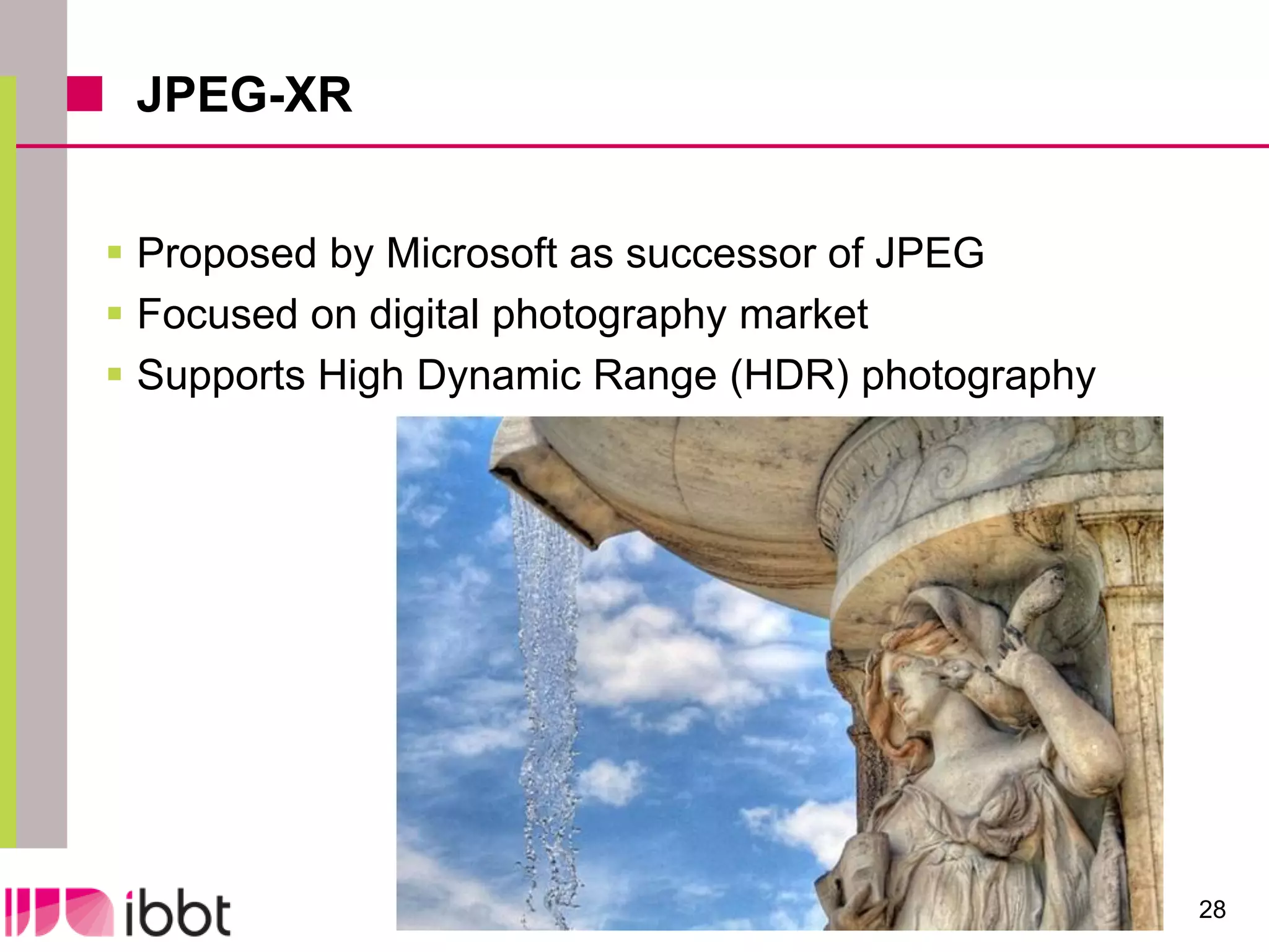JPEG-XR


 Proposed by Microsoft as successor of JPEG
 Focused on digital photography market
 Supports High Dynamic Range (HDR) photography




                                                  28
 