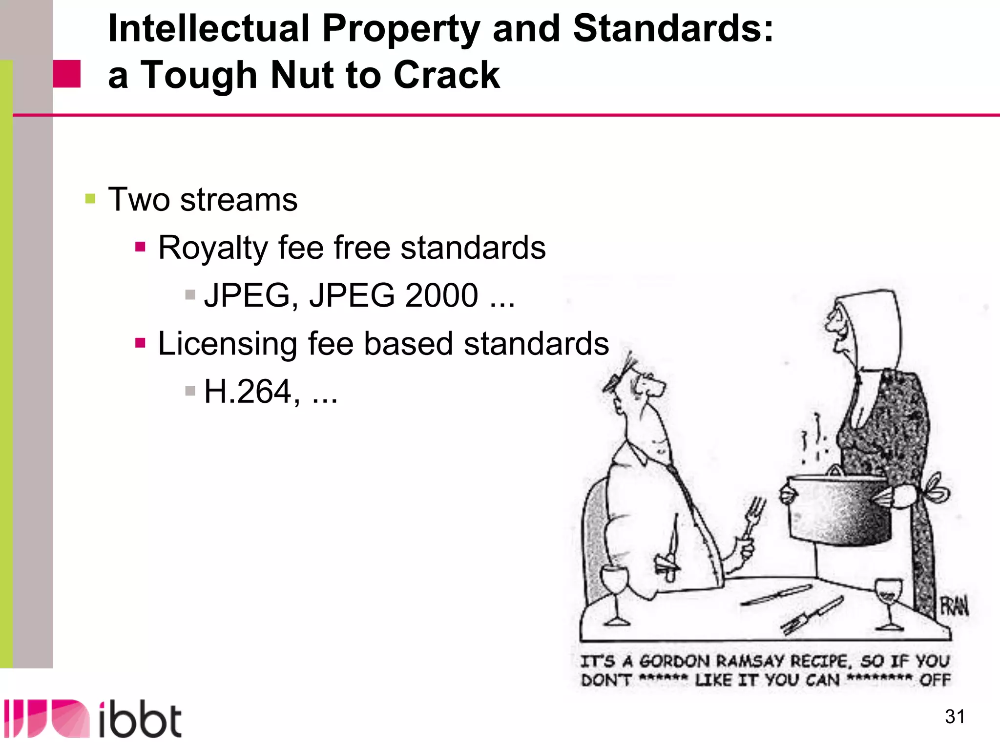 Intellectual Property and Standards:
 a Tough Nut to Crack


 Two streams
    Royalty fee free standards
        JPEG, JPEG 2000 ...
    Licensing fee based standards
        H.264, ...




                                        31
 