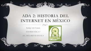 ADA 2: HISTORIA DEL
INTERNET EN MÉXICO
Rodrigo Solís España
INFORMÁTICA 1
ISC. ROSARIO RAYGOZA
 