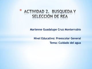 *


    Marlenne Guadalupe Cruz Monterrubio


      Nivel Educativo: Preescolar General
                 Tema: Cuidado del agua
 