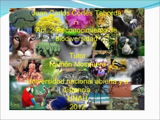 Juan Carlos Cortés Taborda

  Act. 2 Reconocimiento de
         biodiversidad

           Tutor
       Ramón Mosquera

Universidad nacional abierta y a
           distancia
             UNAD
             2012
 