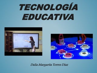 TECNOLOGÍA
EDUCATIVA
Dalia Margarita Torres Díaz
 