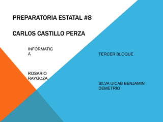 PREPARATORIA ESTATAL #8
CARLOS CASTILLO PERZA
INFORMATIC
A
ROSARIO
RAYGOZA
TERCER BLOQUE
SILVA UICAB BENJAMIN
DEMETRIO