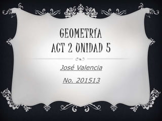 GEOMETRÍA
ACT 2 UNIDAD 5
José Valencia
No. 201513
 