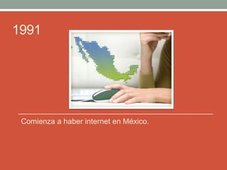 1991
Comienza a haber internet en México.