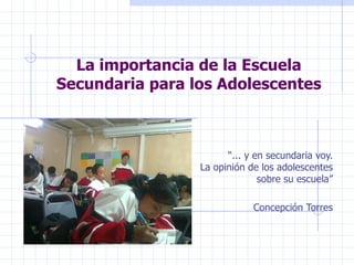 La importancia de la Escuela Secundaria para los Adolescentes “ ... y en secundaria voy. La opinión de los adolescentes sobre su escuela” Concepción Torres 