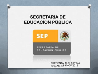 SECRETARIA DE
EDUCACIÓN PÚBLICA




         PRESENTA: M.C. FÁTIMA
         GONZÁLEZ29/NOV/2012
 