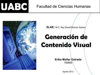UABC   Facultad de Ciencias Humanas




            SLAE: M.C. Rey David Roman Galvez


          Generación de
         Contenido Visual

                   Erika Moller Estrada
                          192800


                         Agosto 2012.
 