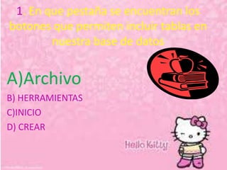 1. En que pestaña se encuentran los
botones que permiten incluir tablas en
nuestra base de datos
A)Archivo
B) HERRAMIENTAS
C)INICIO
D) CREAR
 