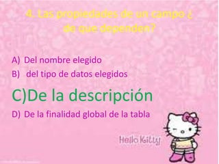 4. Las propiedades de un campo ¿
de que dependen?
A) Del nombre elegido
B) del tipo de datos elegidos
C)De la descripción
D) De la finalidad global de la tabla
 