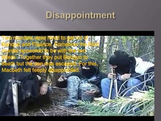 Two murders were hired to get rid of
Banquo and Fleance. Somehow the third
murder appeared to be with the two
killers . Together they put Banquo to
death but the son was escaped. For this,
Macbeth felt feeply disappointed.
 