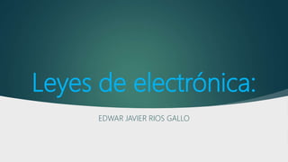 Leyes de electrónica:
EDWAR JAVIER RIOS GALLO
 