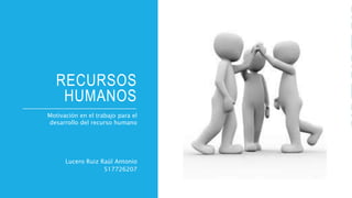 RECURSOS
HUMANOS
Motivación en el trabajo para el
desarrollo del recurso humano
Lucero Ruiz Raúl Antonio
517726207
 