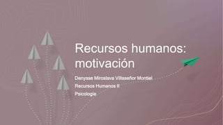 Recursos humanos:
motivación
Denysse Miroslava Villaseñor Montiel
Recursos Humanos II
Psicología
 