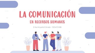LA COMUNICACIÓN
EN RECURSOS HUMANOS
Erika Arquieta Estrada - 520437498
 