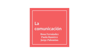La
comunicación
Rosa Fernández
Paula Ramírez
Jorge Palomino
 