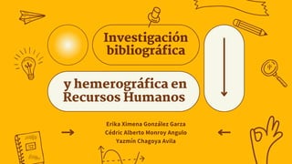 Investigación
bibliográfica
y hemerográfica en
Recursos Humanos
Erika Ximena González Garza
Cédric Alberto Monroy Angulo
Yazmín Chagoya Avila
 