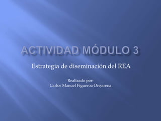 Estrategia de diseminación del REA

               Realizado por:
      Carlos Manuel Figueroa Orejarena
 