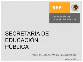SECRETARÍA DE
EDUCACIÓN
PÚBLICA
       PRESENTA: M.C. FÁTIMA GONZÁLEZ BARRÓN

                                  29/NOV./2012
 