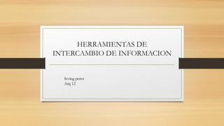 HERRAMIENTAS DE
INTERCAMBIO DE INFORMACION
Irving perez
Arq 12
 