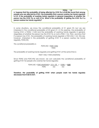 5. Suppose that a pregnant woman is going to give birth to a girl or a boy with equal
probabilities. However, if the baby is a boy, the probability that he has black (Bk) hair is 0.7,
whereas this probability is 0.4 if the baby is a girl. Alternatively, the baby could have blond
(Bd) hair. Using a tree diagram, find the sample space and the corresponding probabilities
for all possible combinations of gender and hair color for the baby.

S
Espacio muestral
Black Hair
p=0.7

p
(probabilidad)

Boy
Black Hair

p= 0.35

Boy
Blond Hair

p= 0.15

Boy
p=0.5
Blond Hair
p= 0.3

p= 0.2
Girl
Black Hair

Blond Hair
p= 0.6

Girl
p=0.5

Black Hair
p= 0.4

Girl
Blond Hair

p= 0.3

E = {Boy-BlackHair, Boy-BlondHair, Girl-BlackHair, Girl-BlondHair}
The probability of Boy-BlackHair is the product of the conditional
P(Boy|BlackHair) and the marginal probability P(Boy):
P(Boy-BlackHair)= P(Boy|BlackHair) P(Boy)= 0.7x0.5= 0.35

probability

The probability of Boy-BlondHair is the product of the conditional
P(Boy|BlondHair) and the marginal probability P(Boy)
P(Boy-BlondHair)= P(Boy|BlondHair) P(Boy)= 0.3x0.5= 0.15

probability

The probability of Girl-BlackHair is the product of the conditional
P(Girl|BlackHair) and the marginal probability P(Girl)
P(Girl-BlackHair)= P(Girl|BlackHair) P(Girl)= 0.4x0.5= 0.20

probability

The probability of Girl-BlondHair is the product of the conditional
P(Girl|BlondHair) and the marginal probability P(Girl)
P(Girl-BlondHair)= P(Girl|BlondHair) P(Girl)= 0.6x0.5= 0.30

probability

TOTAL

1.0

7

 