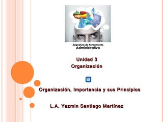 Unidad 3
             Organización




Organización, Importancia y sus Principios


    L.A. Yazmin Santiago Martínez
 