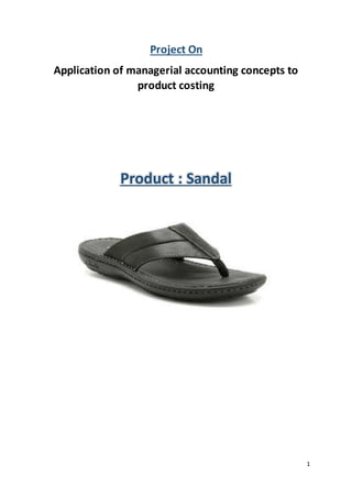 1
Project On
Application of managerial accounting concepts to
product costing
Product : Sandal
 