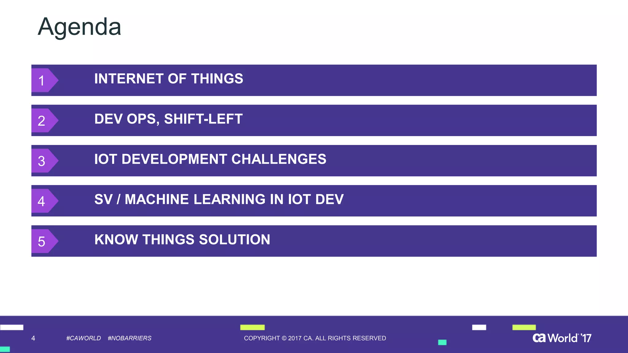 4 COPYRIGHT © 2017 CA. ALL RIGHTS RESERVED#CAWORLD #NOBARRIERS
Agenda
INTERNET OF THINGS
DEV OPS, SHIFT-LEFT
IOT DEVELOPMENT CHALLENGES
SV / MACHINE LEARNING IN IOT DEV
KNOW THINGS SOLUTION
1
2
3
4
5
 