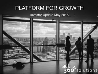 PLATFORM FOR GROWTH
Investor Update May 2015
 