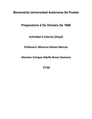 Benemérita Universidad Autónoma De Puebla
Preparatoria 2 De Octubre De 1968
Actividad 3 Calorias (Zinjal)
Profesora: Minerva Gómez Marcos
Alumno: Enrique Adolfo Bravo Guevara
3°CM
 