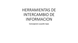 HERRAMIENTAS DE
INTERCAMBIO DE
INFORMACION
Concepcion cuautle rojas
 