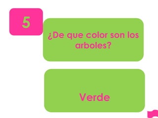 5
¿De que color son los
arboles?
Verde
 