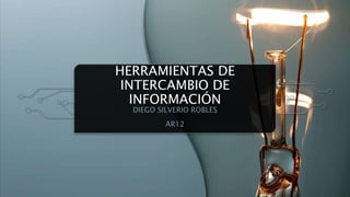 HERRAMIENTAS DE
INTERCAMBIO DE
INFORMACIÓN
DIEGO SILVERIO ROBLES
AR12
 