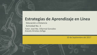 Estrategias de Aprendizaje en Línea
Tutor: José Ma. Villarreal González
Aracely Ornelas Zúñiga
10 de Septiembre del 2017
Educación a Distancia
Actividad No. 3
 