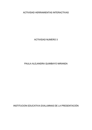 ACTIVIDAD HERRAMIENTAS INTERACTIVAS
ACTIVIDAD NUMERO 3
PAULA ALEJANDRA QUIMBAYO MIRANDA
INSTITUCION EDUCATIVA EXALUMNAS DE LA PRESENTACIÓN
 