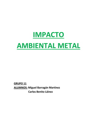 IMPACTO
AMBIENTAL METAL

GRUPO 11
ALUMNOS: Miguel Barragán Martínez
Carlos Benito Láinez

 