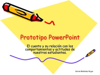 Prototipo PowerPoint
  El cuento y su relación con los
 comportamientos y actitudes de
      nuestros estudiantes.




                                    Karina Meléndez Rojas
 