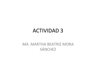 ACTIVIDAD 3

MA. MARTHA BEATRIZ MORA
       SÁNCHEZ
 
