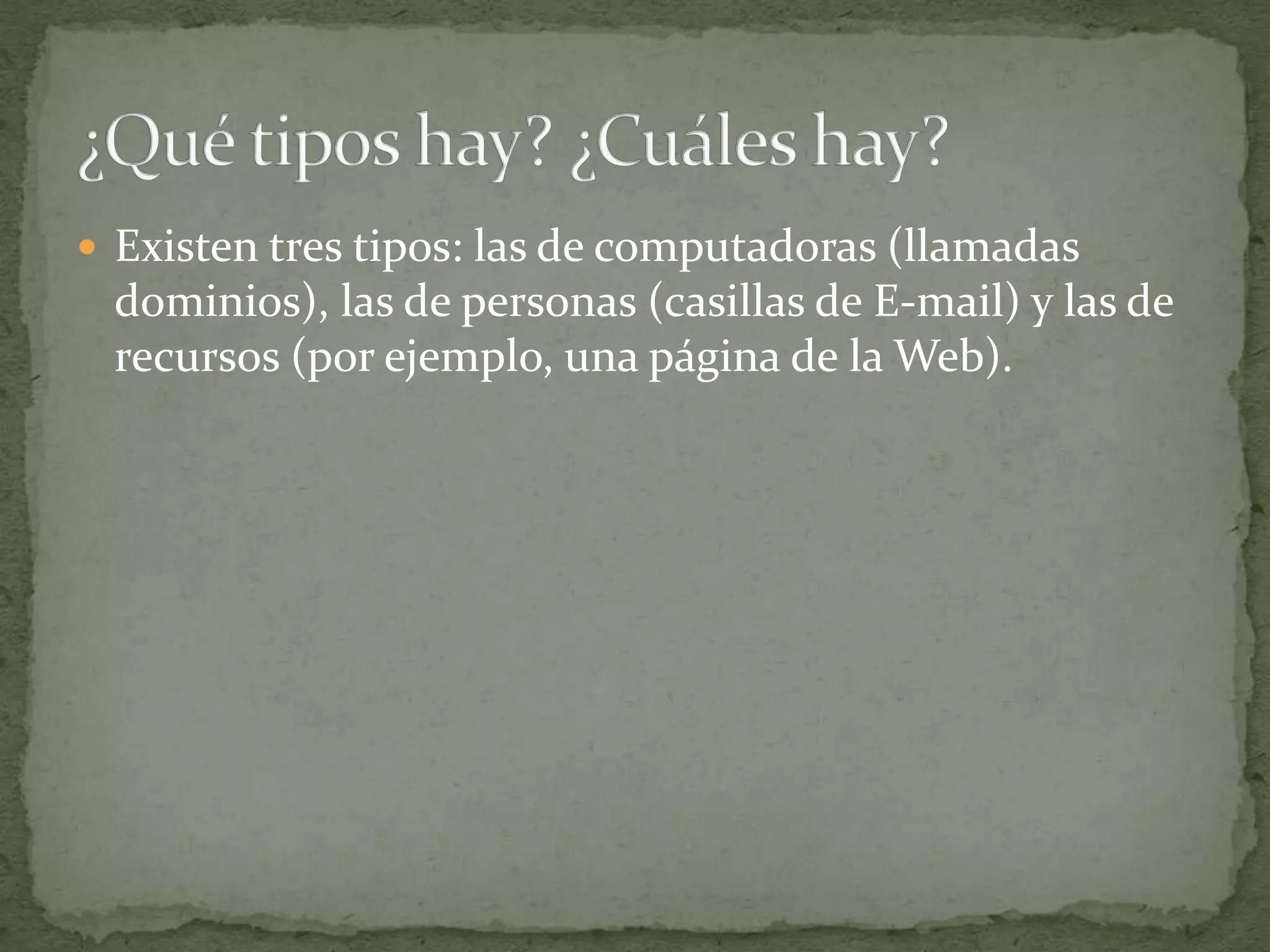  Existen tres tipos: las de computadoras (llamadas
 dominios), las de personas (casillas de E-mail) y las de
 recursos (por ejemplo, una página de la Web).
 