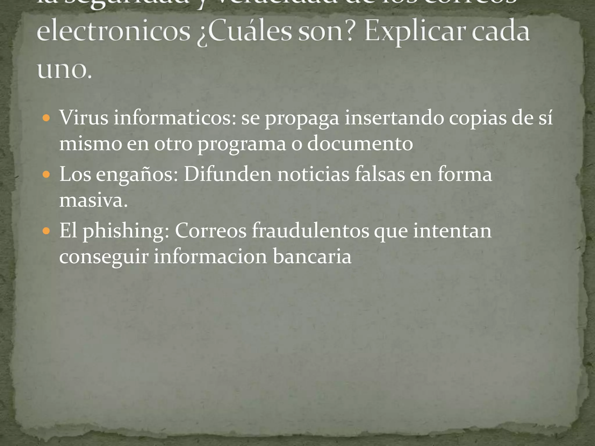  Virus informaticos: se propaga insertando copias de sí
  mismo en otro programa o documento
 Los engaños: Difunden noticias falsas en forma
  masiva.
 El phishing: Correos fraudulentos que intentan
  conseguir informacion bancaria
 