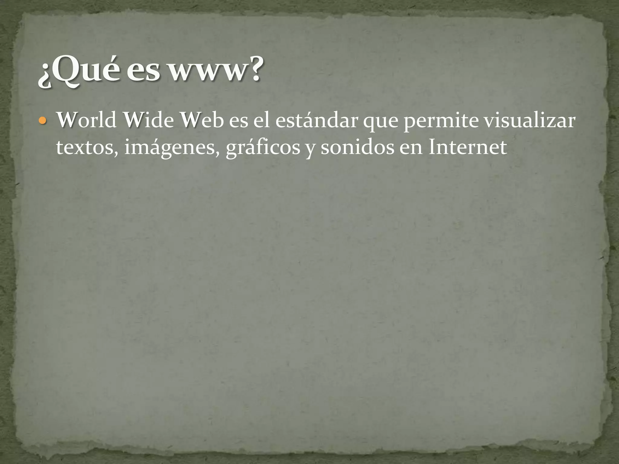  World Wide Web es el estándar que permite visualizar
 textos, imágenes, gráficos y sonidos en Internet
 