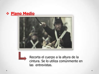  Plano Medio

Recorta el cuerpo a la altura de la
cintura. Se lo utiliza comúnmente en
las entrevistas.

 