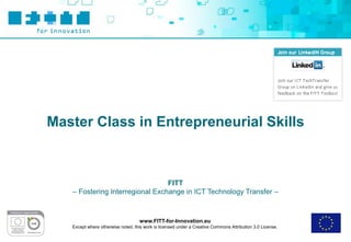 www.FITT-for-Innovation.eu
Except where otherwise noted, this work is licensed under a Creative Commons Attribution 3.0 License.
FITT
– Fostering Interregional Exchange in ICT Technology Transfer –
Master Class in Entrepreneurial Skills
 