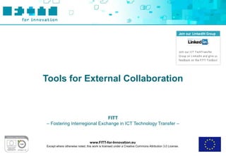 Tools for External Collaboration



                              FITT
– Fostering Interregional Exchange in ICT Technology Transfer –



                                 www.FITT-for-Innovation.eu
Except where otherwise noted, this work is licensed under a Creative Commons Attribution 3.0 License.
 