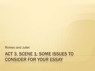 Act 3, SCENE 1: Some issues to consider for your essay Romeo and Juliet 