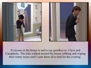 Everyone in the house is sad to say goodbye to Cleve and
Cacaphony. The kids walked around the house sobbing and wiping
  their runny noses until I sent them all to bed for the evening.
 