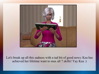 Let's break up all this sadness with a tad bit of good news: Kea has
     achieved her lifetime want to max all 7 skills! Yay Kea :)
 