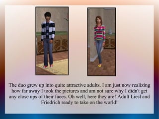 The duo grew up into quite attractive adults. I am just now realizing
 how far away I took the pictures and am not sure why I didn't get
any close ups of their faces. Oh well, here they are! Adult Liesl and
               Friedrich ready to take on the world!
 